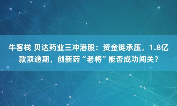 牛客栈 贝达药业三冲港股：资金链承压，1.8亿款项逾期，创新药“老将”能否成功闯关？