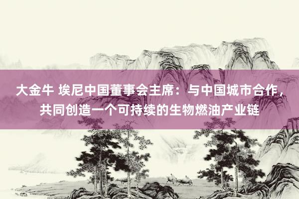 大金牛 埃尼中国董事会主席：与中国城市合作，共同创造一个可持续的生物燃油产业链
