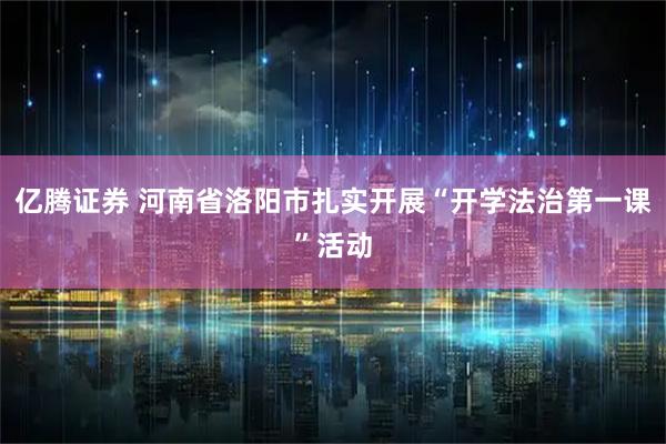 亿腾证券 河南省洛阳市扎实开展“开学法治第一课”活动
