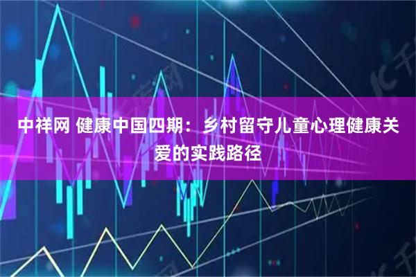 中祥网 健康中国四期：乡村留守儿童心理健康关爱的实践路径