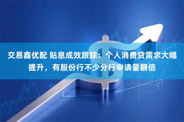 交易鑫优配 贴息成效跟踪：个人消费贷需求大幅提升，有股份行不少分行申请量翻倍