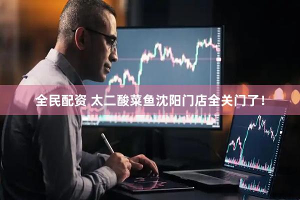 全民配资 太二酸菜鱼沈阳门店全关门了！