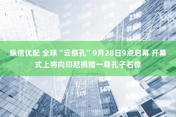 纵信优配 全球“云祭孔”9月28日9点启幕 开幕式上将向印尼捐赠一尊孔子石像