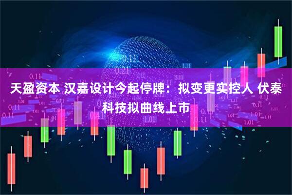 天盈资本 汉嘉设计今起停牌：拟变更实控人 伏泰科技拟曲线上市