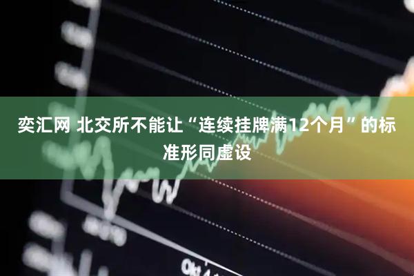 奕汇网 北交所不能让“连续挂牌满12个月”的标准形同虚设