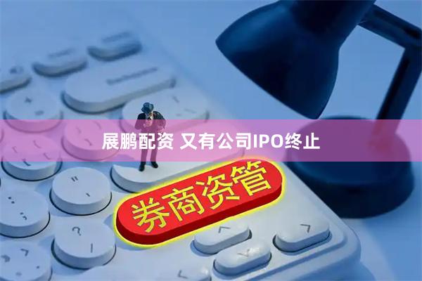 展鹏配资 又有公司IPO终止