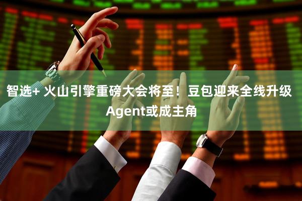 智选+ 火山引擎重磅大会将至！豆包迎来全线升级 Agent或成主角