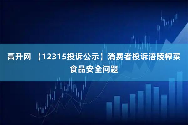 高升网 【12315投诉公示】消费者投诉涪陵榨菜食品安全问题