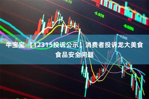 牛宝宝 【12315投诉公示】消费者投诉龙大美食食品安全问题