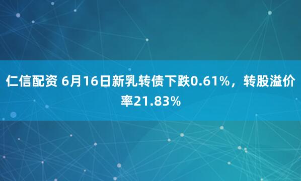 仁信配资 6月16日新乳转债下跌0.61%，转股溢价率21.83%