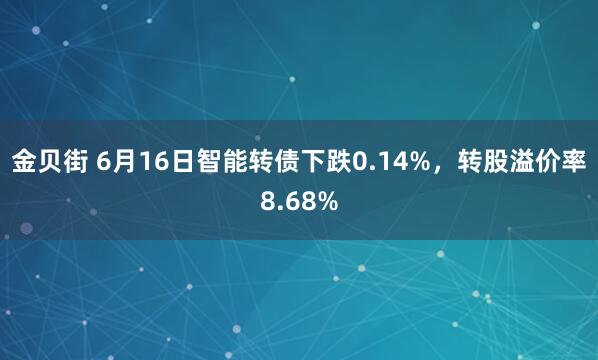 金贝街 6月16日智能转债下跌0.14%，转股溢价率8.68%