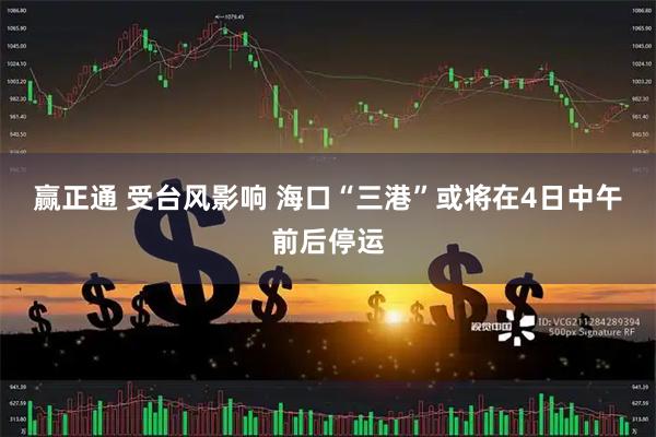 赢正通 受台风影响 海口“三港”或将在4日中午前后停运