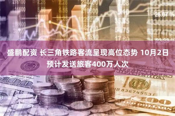 盛鹏配资 长三角铁路客流呈现高位态势 10月2日预计发送旅客400万人次