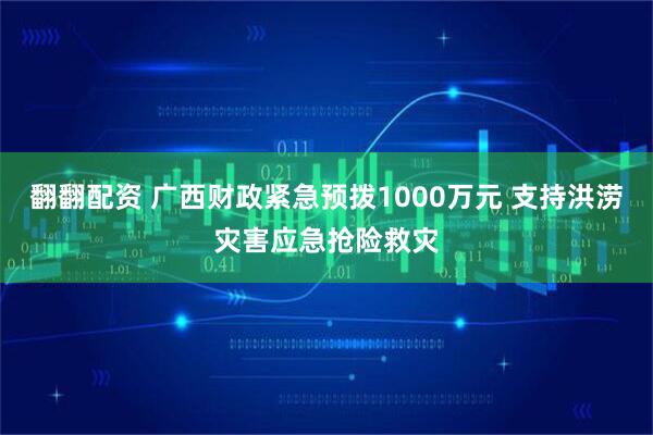 翻翻配资 广西财政紧急预拨1000万元 支持洪涝灾害应急抢险救灾