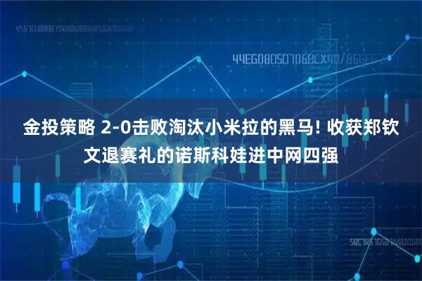 金投策略 2-0击败淘汰小米拉的黑马! 收获郑钦文退赛礼的诺斯科娃进中网四强