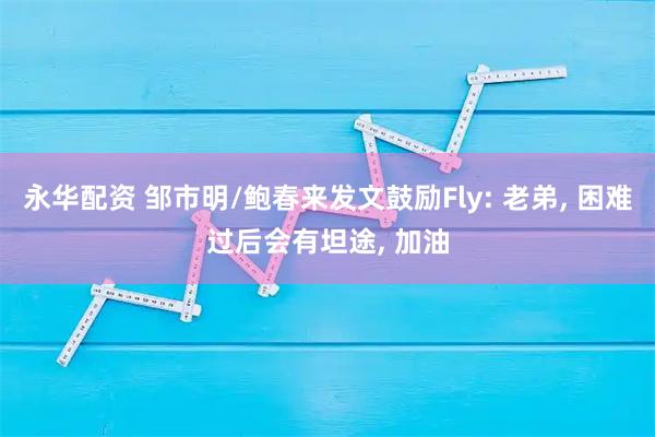 永华配资 邹市明/鲍春来发文鼓励Fly: 老弟, 困难过后会有坦途, 加油