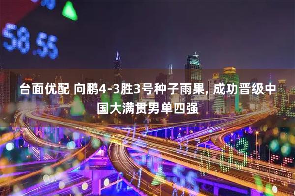 台面优配 向鹏4-3胜3号种子雨果, 成功晋级中国大满贯男单四强