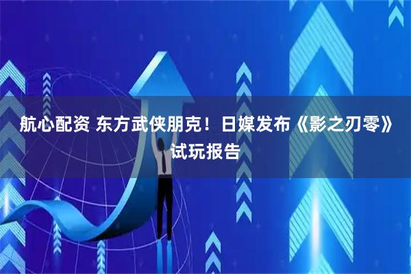航心配资 东方武侠朋克！日媒发布《影之刃零》试玩报告