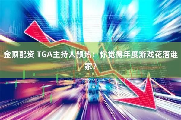 金顶配资 TGA主持人预热：你觉得年度游戏花落谁家？