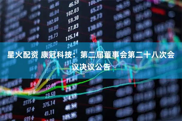 星火配资 康冠科技：第二届董事会第二十八次会议决议公告