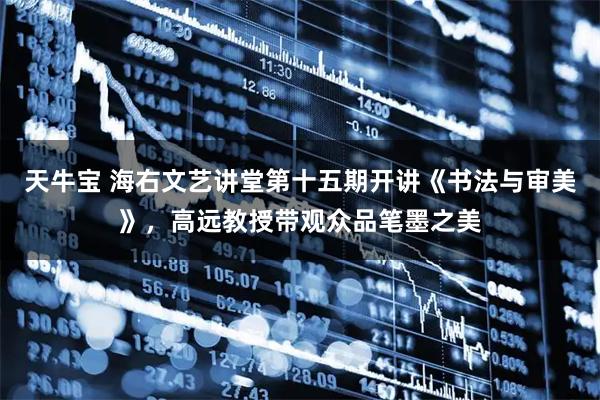 天牛宝 海右文艺讲堂第十五期开讲《书法与审美》，高远教授带观众品笔墨之美