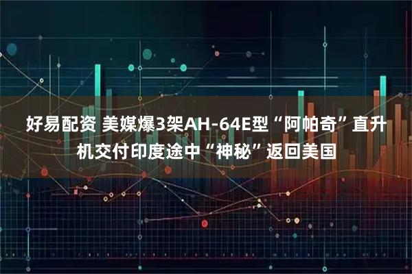 好易配资 美媒爆3架AH-64E型“阿帕奇”直升机交付印度途中“神秘”返回美国