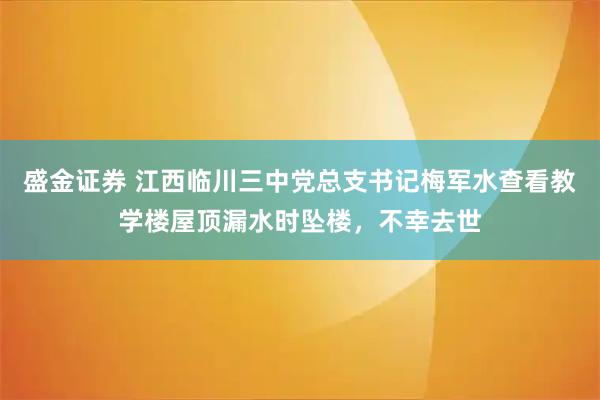 盛金证券 江西临川三中党总支书记梅军水查看教学楼屋顶漏水时坠楼，不幸去世