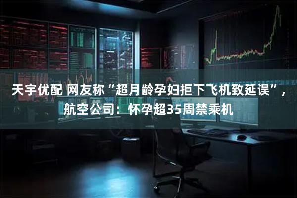 天宇优配 网友称“超月龄孕妇拒下飞机致延误”，航空公司：怀孕超35周禁乘机