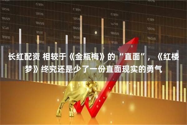 长红配资 相较于《金瓶梅》的 “直面”，《红楼梦》终究还是少了一份直面现实的勇气