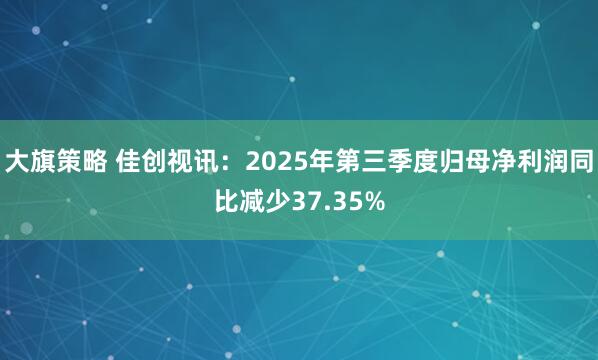 大旗策略 佳创视讯：2025年第三季度归母净利润同比减少37.35%