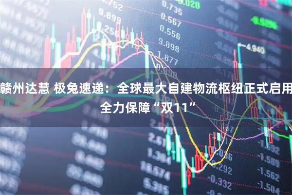 赣州达慧 极兔速递：全球最大自建物流枢纽正式启用 全力保障“双11”