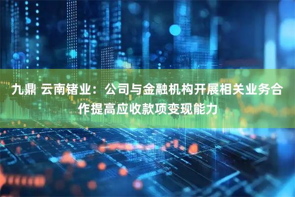 九鼎 云南锗业：公司与金融机构开展相关业务合作提高应收款项变现能力