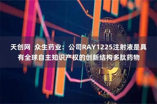 天创网  众生药业：公司RAY1225注射液是具有全球自主知识产权的创新结构多肽药物