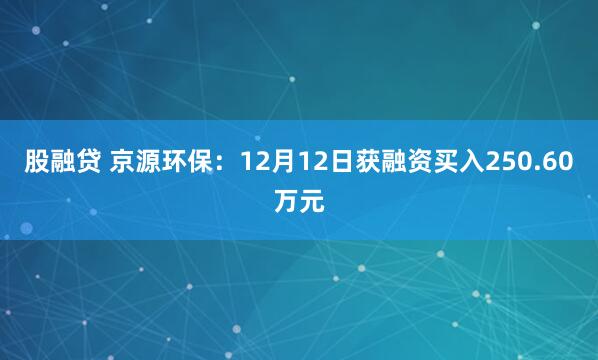 股融贷 京源环保：12月12日获融资买入250.60万元