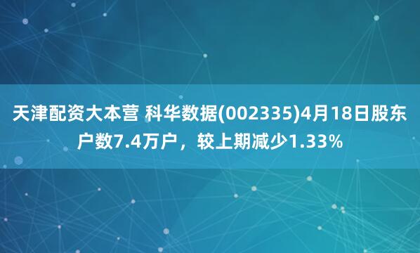 天津配资大本营 科华数据(002335)4月18日股东户数7.4万户，较上期减少1.33%