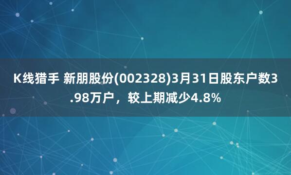 K线猎手 新朋股份(002328)3月31日股东户数3.98万户，较上期减少4.8%