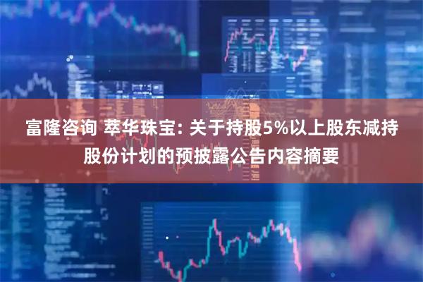 富隆咨询 萃华珠宝: 关于持股5%以上股东减持股份计划的预披露公告内容摘要