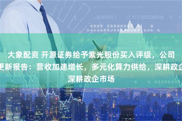 大象配资 开源证券给予紫光股份买入评级，公司信息更新报告：营收加速增长，多元化算力供给，深耕政企市场