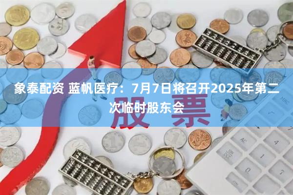 象泰配资 蓝帆医疗：7月7日将召开2025年第二次临时股东会