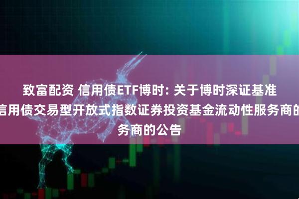 致富配资 信用债ETF博时: 关于博时深证基准做市信用债交易型开放式指数证券投资基金流动性服务商的公告