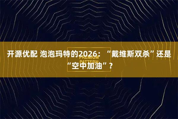 开源优配 泡泡玛特的2026：“戴维斯双杀”还是“空中加油”？